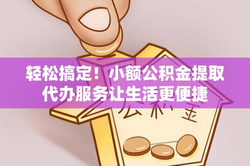 鹿泉轻松搞定！小额公积金提取代办服务让生活更便捷