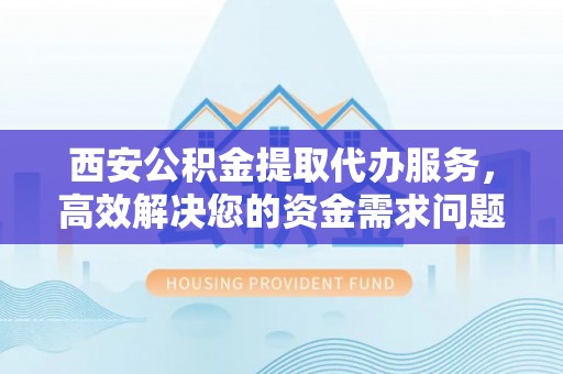 鹿泉西安公积金提取代办服务，高效解决您的资金需求问题