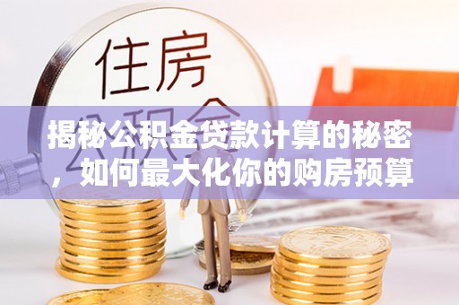 鹿泉揭秘公积金贷款计算的秘密，如何最大化你的购房预算