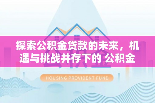 鹿泉探索公积金贷款的未来，机遇与挑战并存下的 公积金贷款风险防控