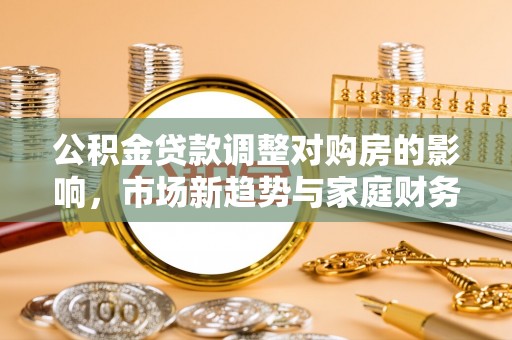 鹿泉公积金贷款调整对购房的影响，市场新趋势与家庭财务规划