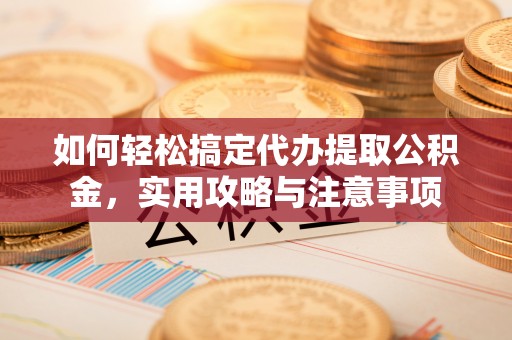 鹿泉如何轻松搞定代办提取公积金，实用攻略与注意事项