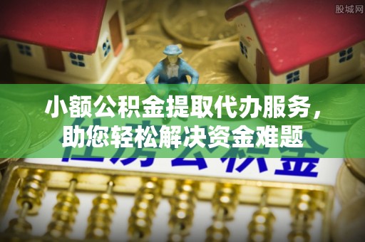 鹿泉小额公积金提取代办服务，助您轻松解决资金难题