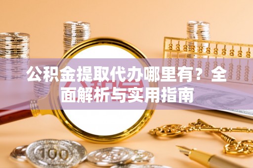 鹿泉公积金提取代办哪里有？全面解析与实用指南