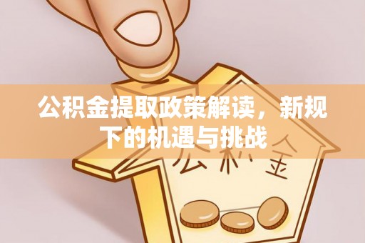 鹿泉公积金提取政策解读，新规下的机遇与挑战