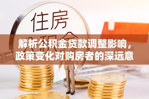 鹿泉解析公积金贷款调整影响，政策变化对购房者的深远意义