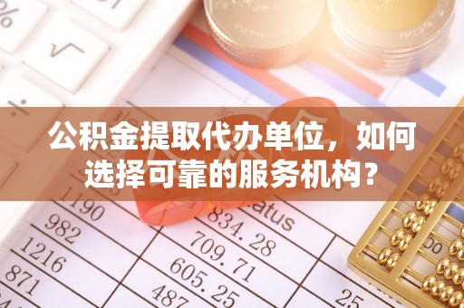 鹿泉公积金提取代办单位，如何选择可靠的服务机构？