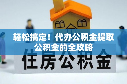 鹿泉轻松搞定！代办公积金提取公积金的全攻略