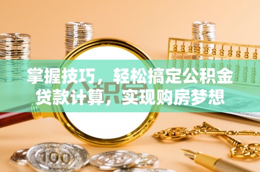 鹿泉掌握技巧，轻松搞定公积金贷款计算，实现购房梦想