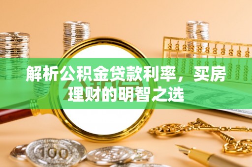 鹿泉解析公积金贷款利率，买房理财的明智之选