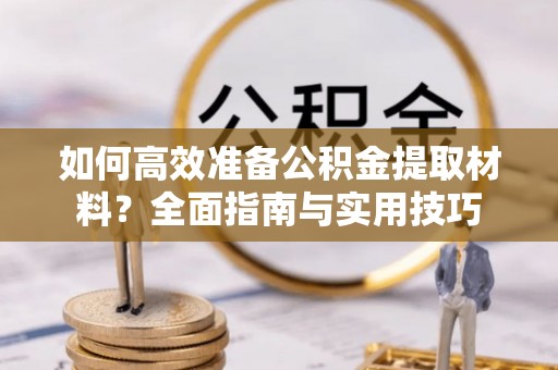 鹿泉如何高效准备公积金提取材料？全面指南与实用技巧