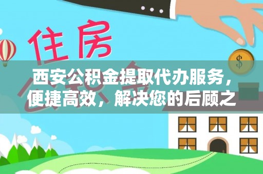 鹿泉西安公积金提取代办服务，便捷高效，解决您的后顾之忧