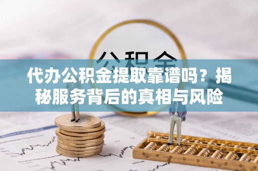 鹿泉代办公积金提取靠谱吗？揭秘服务背后的真相与风险