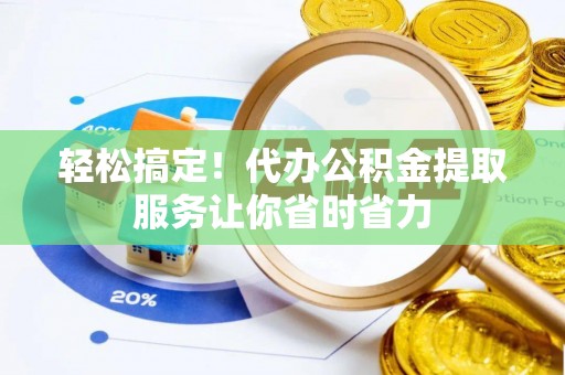 鹿泉轻松搞定！代办公积金提取服务让你省时省力