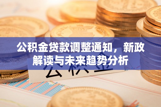 鹿泉公积金贷款调整通知，新政解读与未来趋势分析