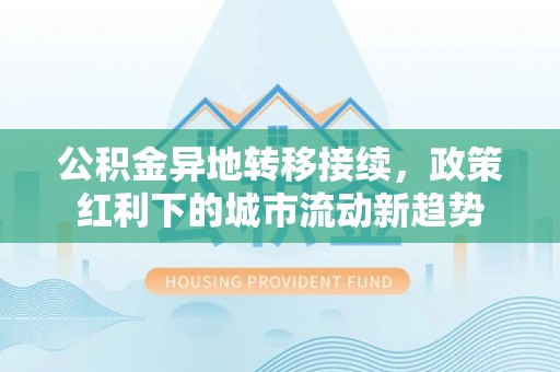 鹿泉公积金异地转移接续，政策红利下的城市流动新趋势