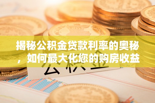 鹿泉揭秘公积金贷款利率的奥秘，如何最大化您的购房收益