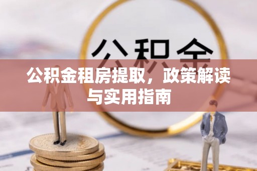 鹿泉公积金租房提取，政策解读与实用指南