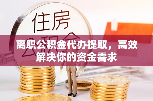 鹿泉离职公积金代办提取，高效解决你的资金需求