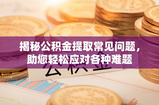 鹿泉揭秘公积金提取常见问题，助您轻松应对各种难题