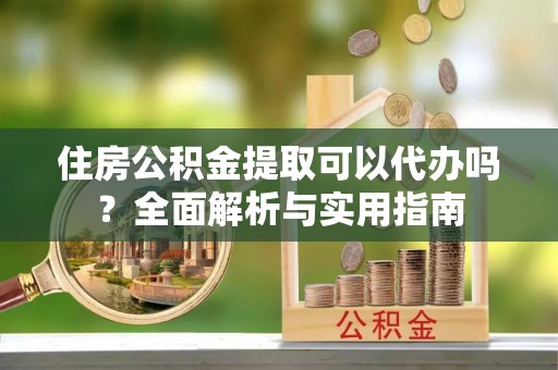 鹿泉住房公积金提取可以代办吗？全面解析与实用指南