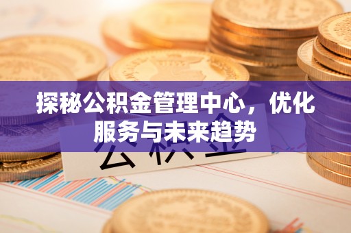 鹿泉探秘公积金管理中心，优化服务与未来趋势