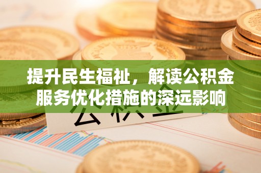 鹿泉提升民生福祉，解读公积金服务优化措施的深远影响