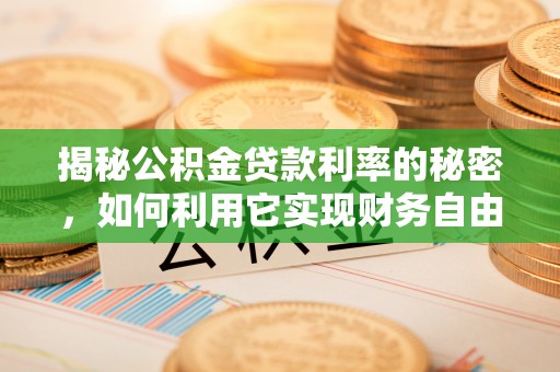鹿泉揭秘公积金贷款利率的秘密，如何利用它实现财务自由？