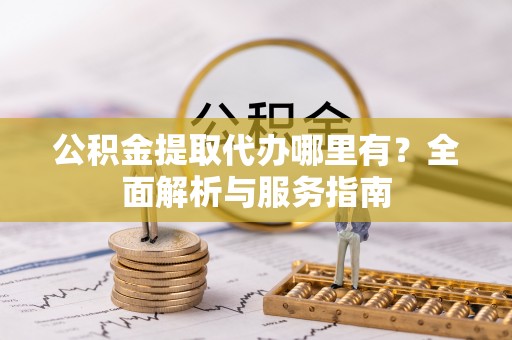 鹿泉公积金提取代办哪里有？全面解析与服务指南