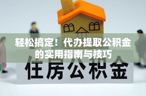鹿泉轻松搞定！代办提取公积金的实用指南与技巧