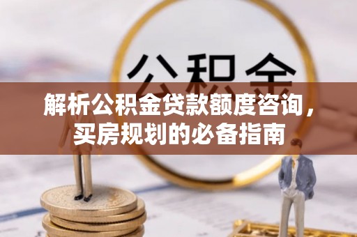 鹿泉解析公积金贷款额度咨询，买房规划的必备指南
