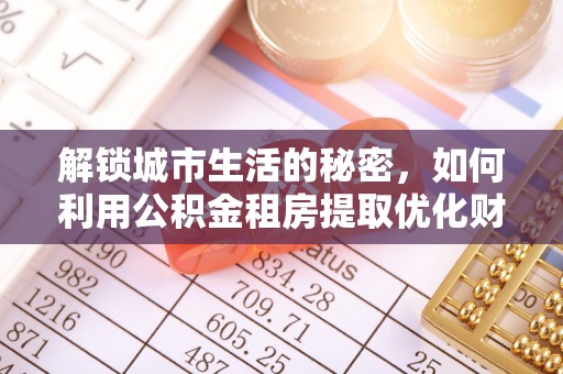 鹿泉解锁城市生活的秘密，如何利用公积金租房提取优化财务规划