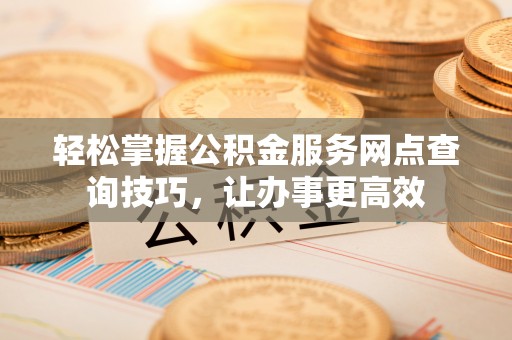 鹿泉轻松掌握公积金服务网点查询技巧，让办事更高效