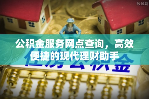 鹿泉公积金服务网点查询，高效便捷的现代理财助手