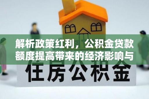 鹿泉解析政策红利，公积金贷款额度提高带来的经济影响与生活改变