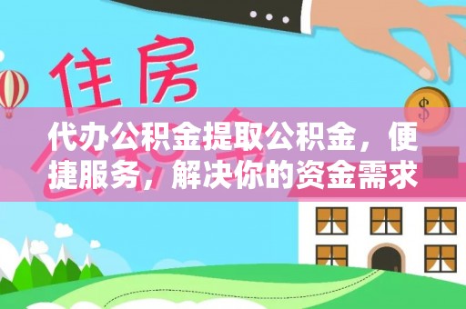 鹿泉代办公积金提取公积金，便捷服务，解决你的资金需求