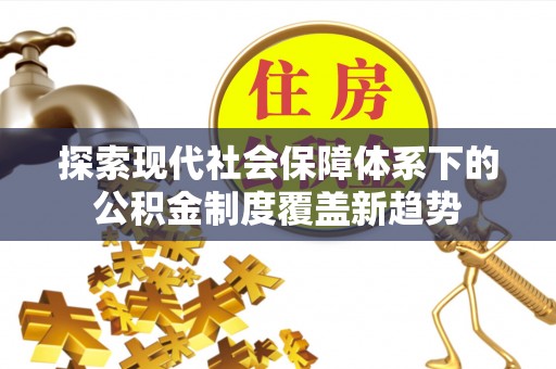 鹿泉探索现代社会保障体系下的公积金制度覆盖新趋势