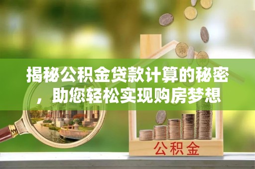 鹿泉揭秘公积金贷款计算的秘密，助您轻松实现购房梦想