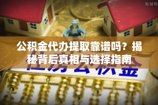 鹿泉公积金代办提取靠谱吗？揭秘背后真相与选择指南