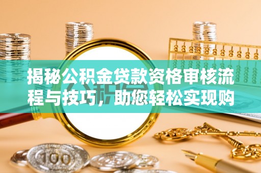 鹿泉揭秘公积金贷款资格审核流程与技巧，助您轻松实现购房梦想