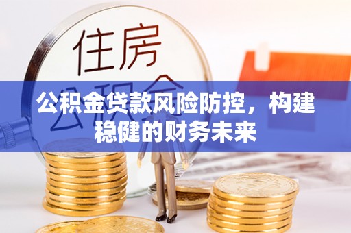 鹿泉公积金贷款风险防控，构建稳健的财务未来