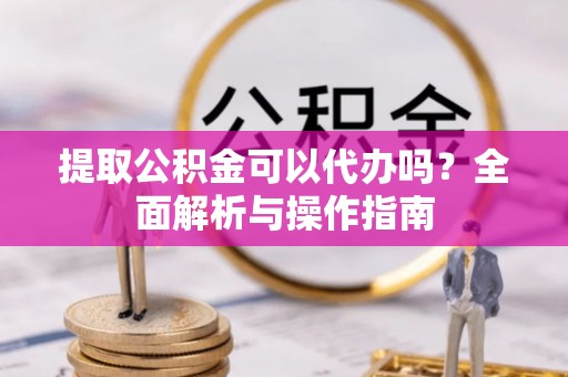 鹿泉提取公积金可以代办吗？全面解析与操作指南