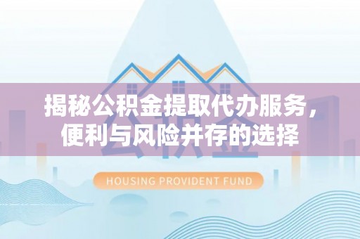 鹿泉揭秘公积金提取代办服务，便利与风险并存的选择