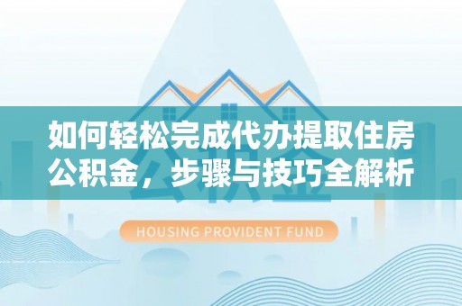 鹿泉如何轻松完成代办提取住房公积金，步骤与技巧全解析