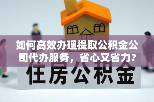 鹿泉如何高效办理提取公积金公司代办服务，省心又省力？
