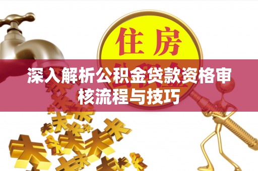 鹿泉深入解析公积金贷款资格审核流程与技巧