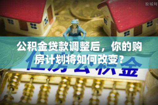 鹿泉公积金贷款调整后，你的购房计划将如何改变？