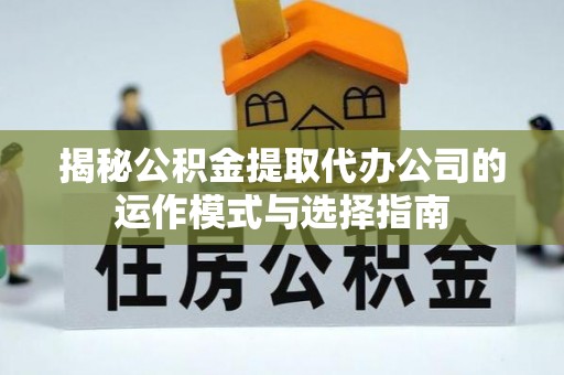 鹿泉揭秘公积金提取代办公司的运作模式与选择指南