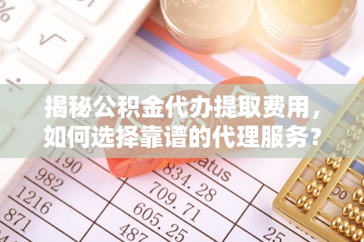 鹿泉揭秘公积金代办提取费用，如何选择靠谱的代理服务？