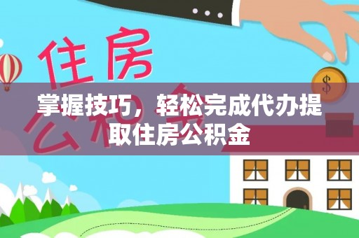 鹿泉掌握技巧，轻松完成代办提取住房公积金